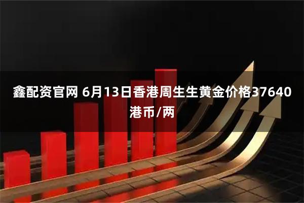 鑫配资官网 6月13日香港周生生黄金价格37640港币/两