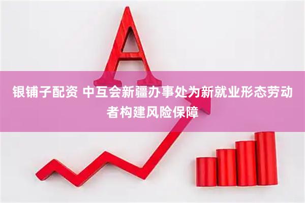 银铺子配资 中互会新疆办事处为新就业形态劳动者构建风险保障