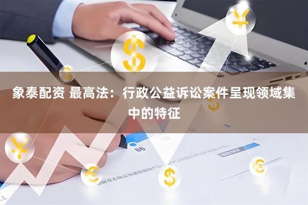 象泰配资 最高法：行政公益诉讼案件呈现领域集中的特征