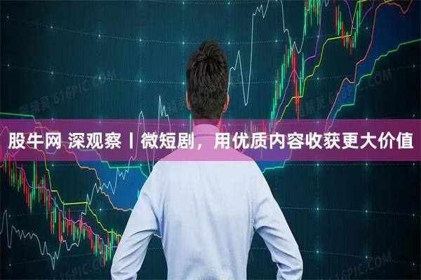 股牛网 深观察丨微短剧,用优质内容收获更大价值