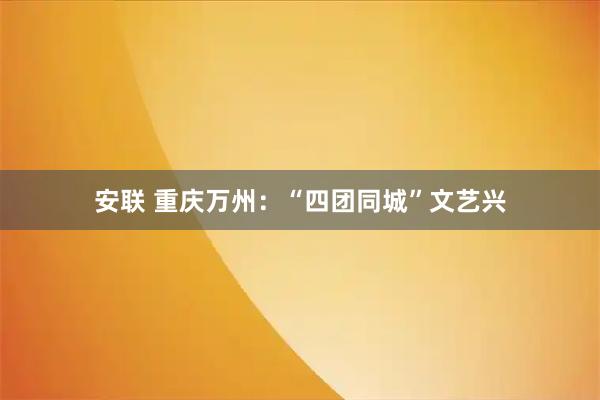 安联 重庆万州：“四团同城”文艺兴