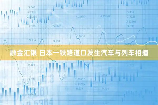 融金汇银 日本一铁路道口发生汽车与列车相撞
