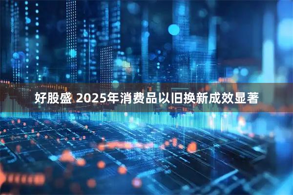 好股盛 2025年消费品以旧换新成效显著