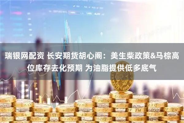 瑞银网配资 长安期货胡心阁：美生柴政策&马棕高位库存去化预期 为油脂提供低多底气