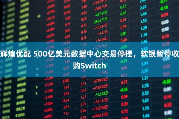 辉煌优配 500亿美元数据中心交易停摆，软银暂停收购Switch