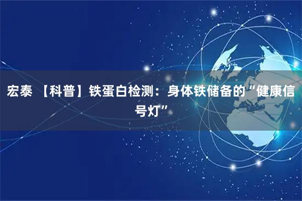 宏泰 【科普】铁蛋白检测：身体铁储备的“健康信号灯”