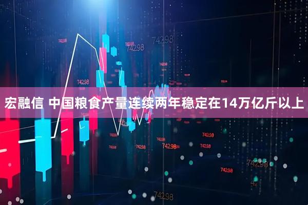 宏融信 中国粮食产量连续两年稳定在14万亿斤以上