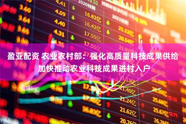 盈亚配资 农业农村部：强化高质量科技成果供给 加快推动农业科技成果进村入户