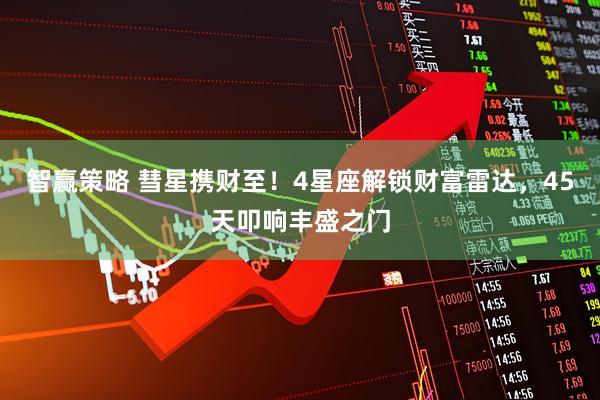 智赢策略 彗星携财至！4星座解锁财富雷达，45天叩响丰盛之门
