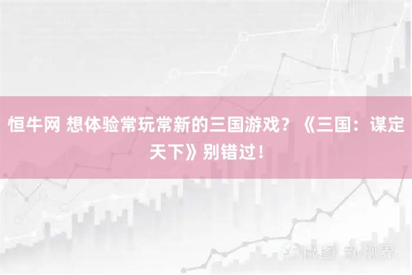 恒牛网 想体验常玩常新的三国游戏？《三国：谋定天下》别错过！