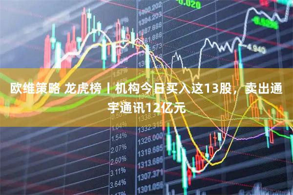 欧维策略 龙虎榜丨机构今日买入这13股，卖出通宇通讯12亿元