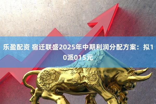 乐盈配资 宿迁联盛2025年中期利润分配方案：拟10派015元