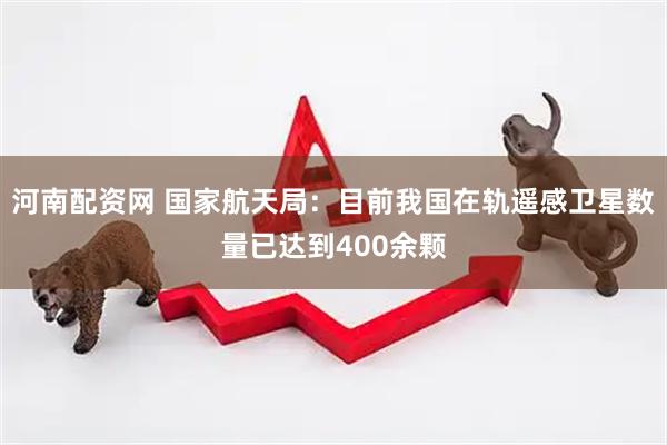 河南配资网 国家航天局：目前我国在轨遥感卫星数量已达到400余颗