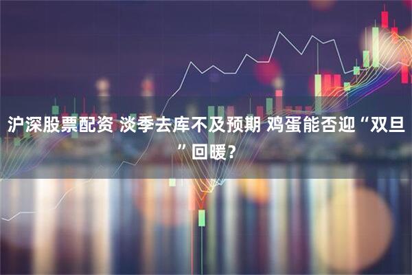 沪深股票配资 淡季去库不及预期 鸡蛋能否迎“双旦”回暖？