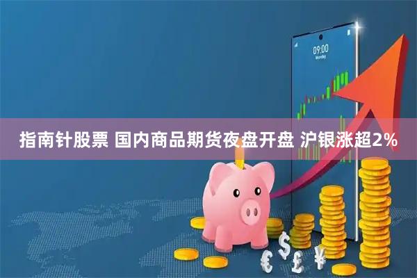 指南针股票 国内商品期货夜盘开盘 沪银涨超2%