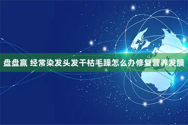 盘盘赢 经常染发头发干枯毛躁怎么办修复营养发膜