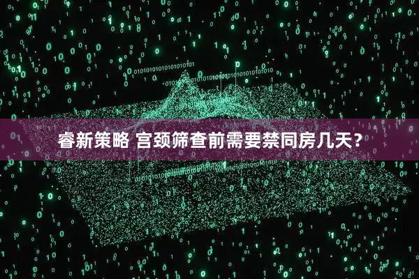 睿新策略 宫颈筛查前需要禁同房几天？