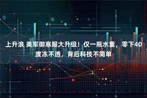 上升浪 美军御寒服大升级！仅一瓶水重，零下40度冻不透，背后科技不简单
