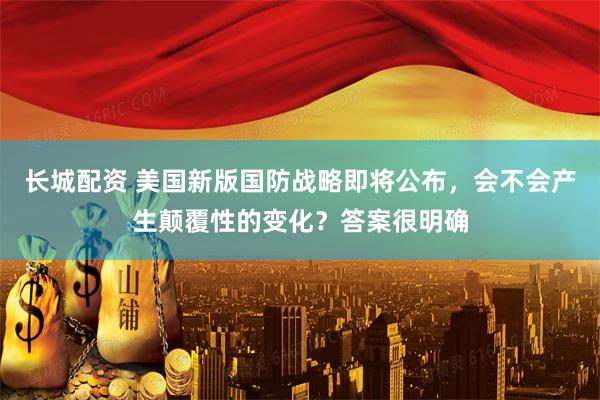 长城配资 美国新版国防战略即将公布，会不会产生颠覆性的变化？答案很明确