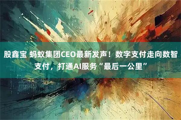 股鑫宝 蚂蚁集团CEO最新发声！数字支付走向数智支付，打通AI服务“最后一公里”