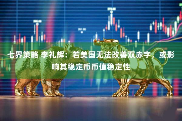 七界策略 李礼辉：若美国无法改善双赤字，或影响其稳定币币值稳定性