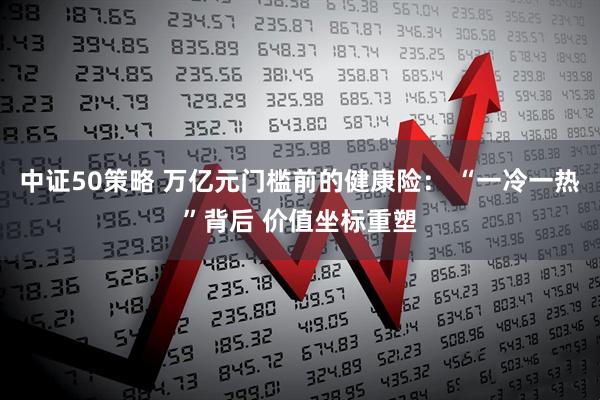 中证50策略 万亿元门槛前的健康险： “一冷一热”背后 价值坐标重塑